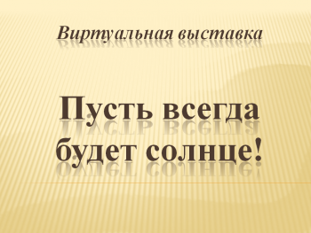 Виртуальная выставка «Пусть всегда будет солнце!»